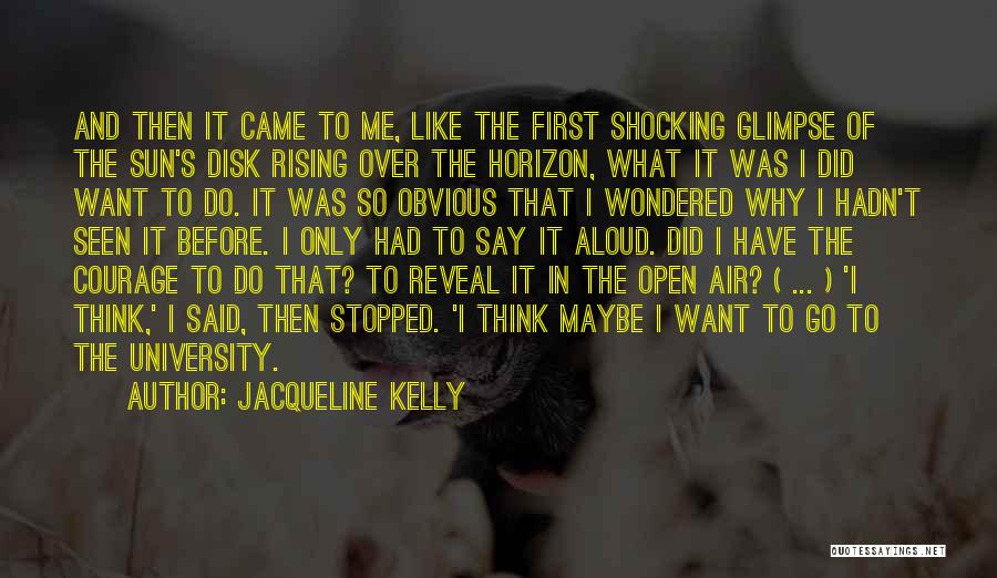 Jacqueline Kelly Quotes: And Then It Came To Me, Like The First Shocking Glimpse Of The Sun's Disk Rising Over The Horizon, What