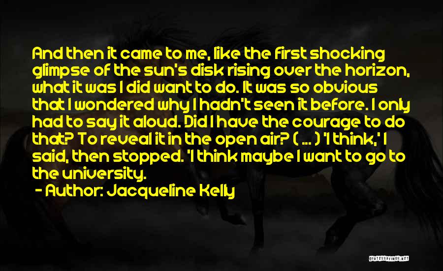 Jacqueline Kelly Quotes: And Then It Came To Me, Like The First Shocking Glimpse Of The Sun's Disk Rising Over The Horizon, What