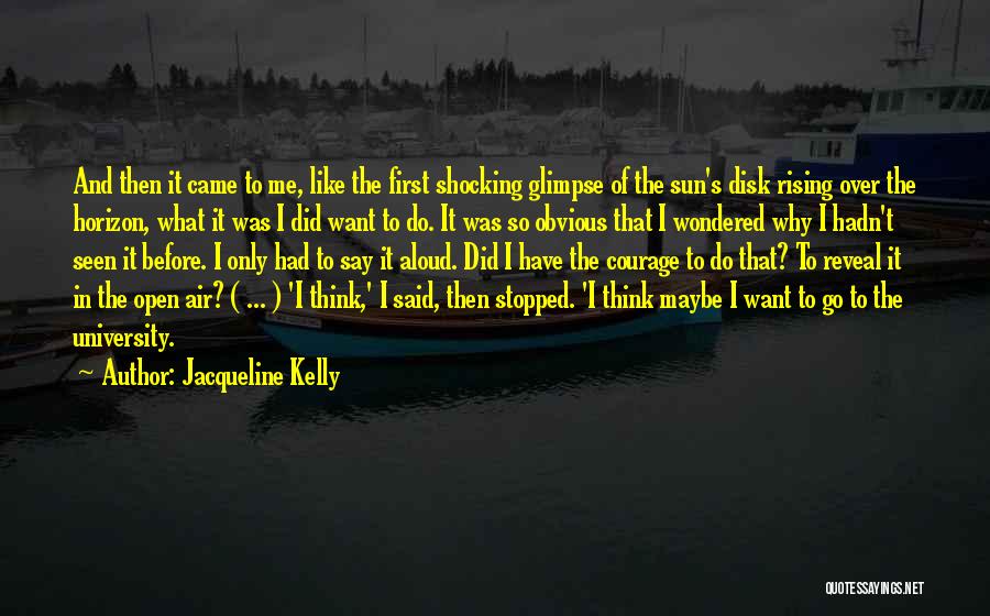 Jacqueline Kelly Quotes: And Then It Came To Me, Like The First Shocking Glimpse Of The Sun's Disk Rising Over The Horizon, What