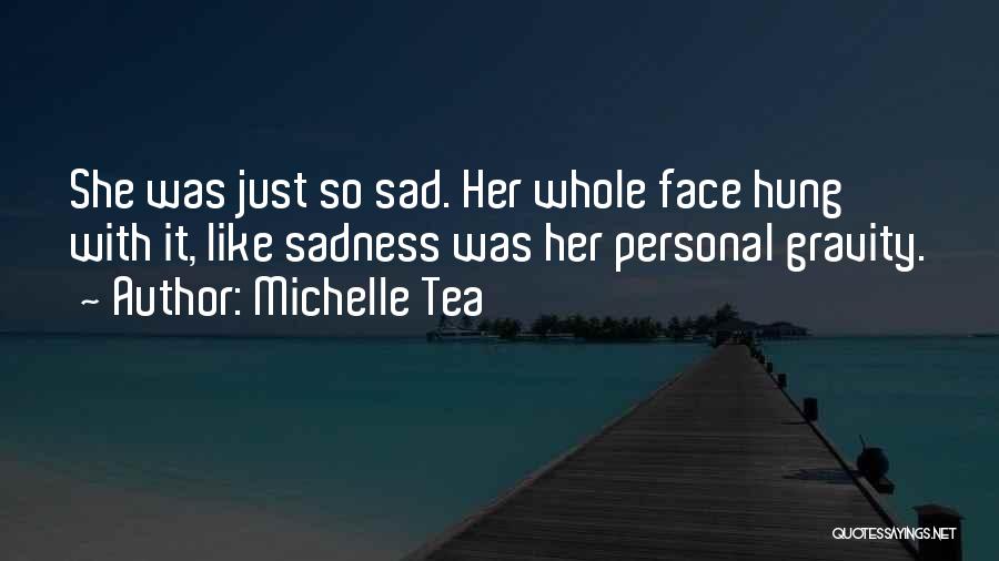 Michelle Tea Quotes: She Was Just So Sad. Her Whole Face Hung With It, Like Sadness Was Her Personal Gravity.