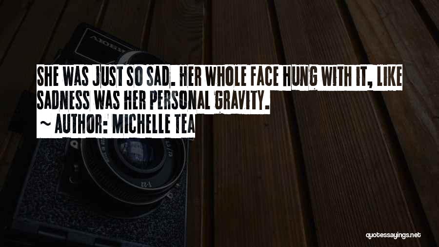 Michelle Tea Quotes: She Was Just So Sad. Her Whole Face Hung With It, Like Sadness Was Her Personal Gravity.