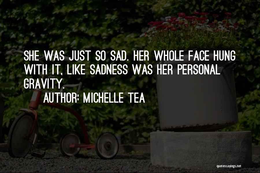 Michelle Tea Quotes: She Was Just So Sad. Her Whole Face Hung With It, Like Sadness Was Her Personal Gravity.