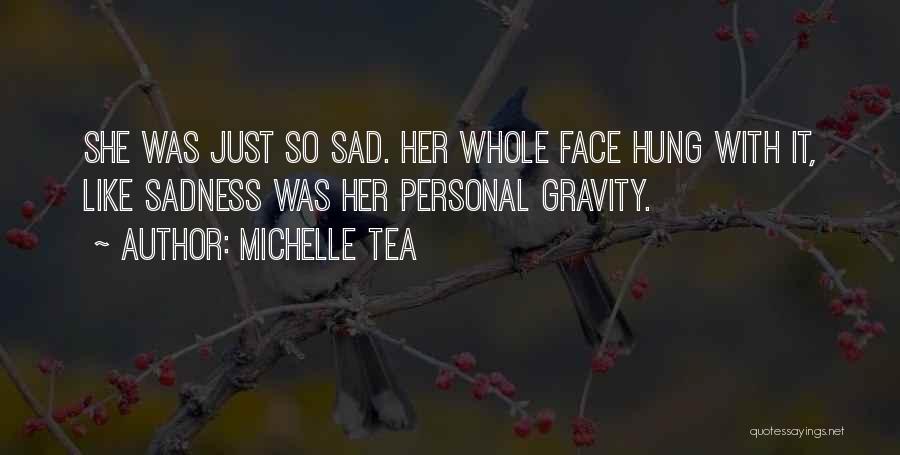 Michelle Tea Quotes: She Was Just So Sad. Her Whole Face Hung With It, Like Sadness Was Her Personal Gravity.