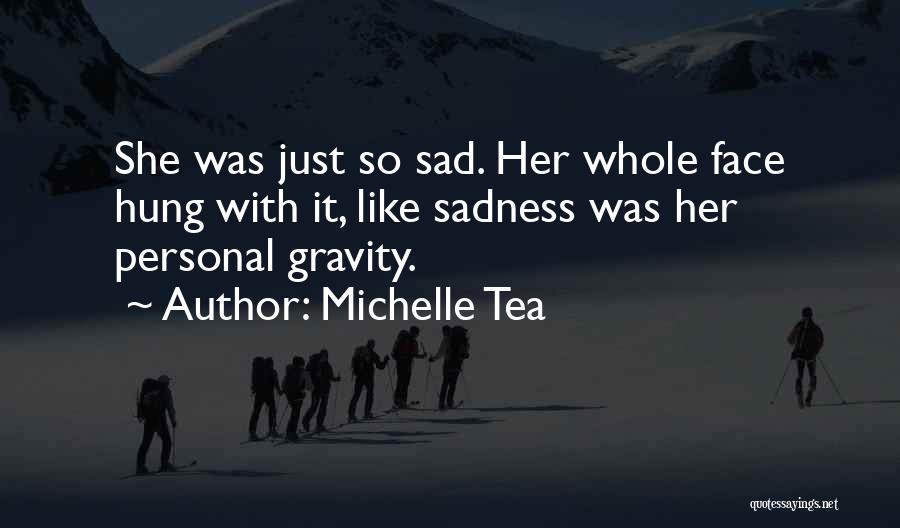 Michelle Tea Quotes: She Was Just So Sad. Her Whole Face Hung With It, Like Sadness Was Her Personal Gravity.
