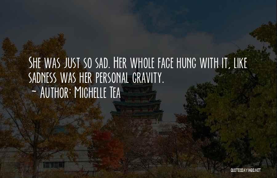 Michelle Tea Quotes: She Was Just So Sad. Her Whole Face Hung With It, Like Sadness Was Her Personal Gravity.