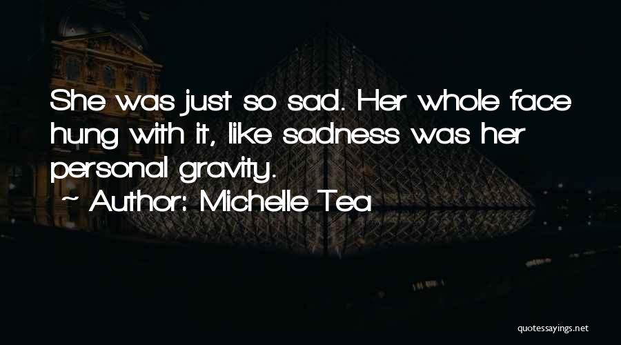 Michelle Tea Quotes: She Was Just So Sad. Her Whole Face Hung With It, Like Sadness Was Her Personal Gravity.