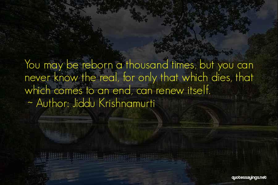 Jiddu Krishnamurti Quotes: You May Be Reborn A Thousand Times, But You Can Never Know The Real, For Only That Which Dies, That