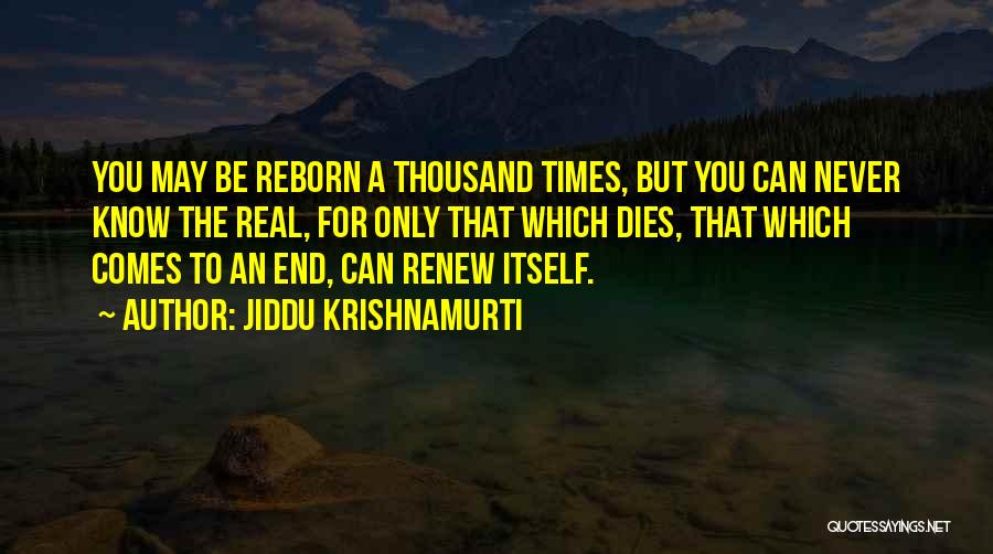 Jiddu Krishnamurti Quotes: You May Be Reborn A Thousand Times, But You Can Never Know The Real, For Only That Which Dies, That