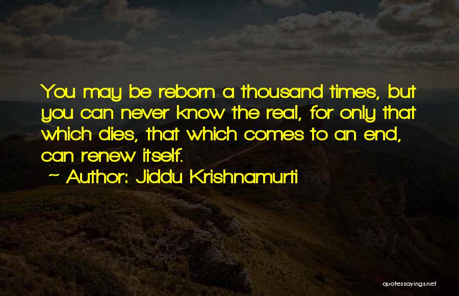 Jiddu Krishnamurti Quotes: You May Be Reborn A Thousand Times, But You Can Never Know The Real, For Only That Which Dies, That