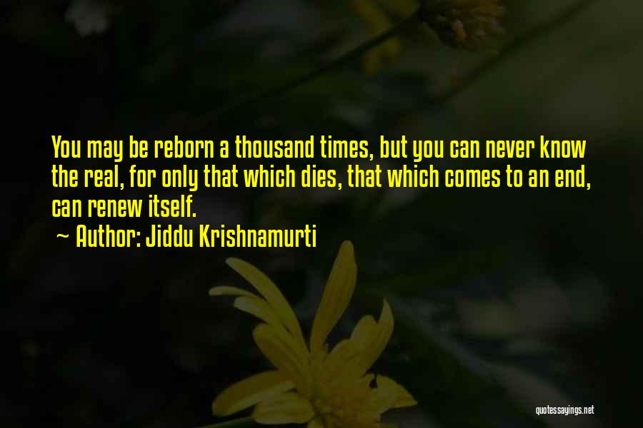 Jiddu Krishnamurti Quotes: You May Be Reborn A Thousand Times, But You Can Never Know The Real, For Only That Which Dies, That