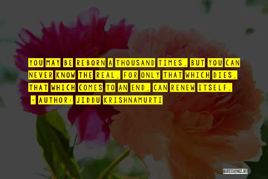 Jiddu Krishnamurti Quotes: You May Be Reborn A Thousand Times, But You Can Never Know The Real, For Only That Which Dies, That