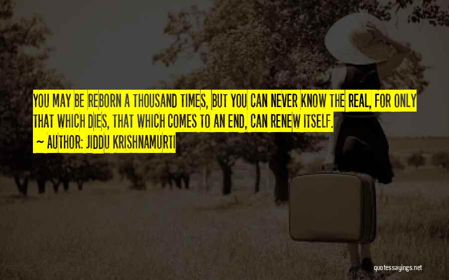 Jiddu Krishnamurti Quotes: You May Be Reborn A Thousand Times, But You Can Never Know The Real, For Only That Which Dies, That