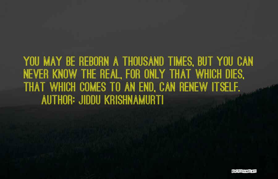 Jiddu Krishnamurti Quotes: You May Be Reborn A Thousand Times, But You Can Never Know The Real, For Only That Which Dies, That