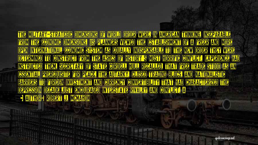 Robert J. McMahon Quotes: The Military-strategic Dimensions Of World Order Were, In American Thinking, Inseparable From The Economic Dimensions. Us Planners Viewed The Establishment