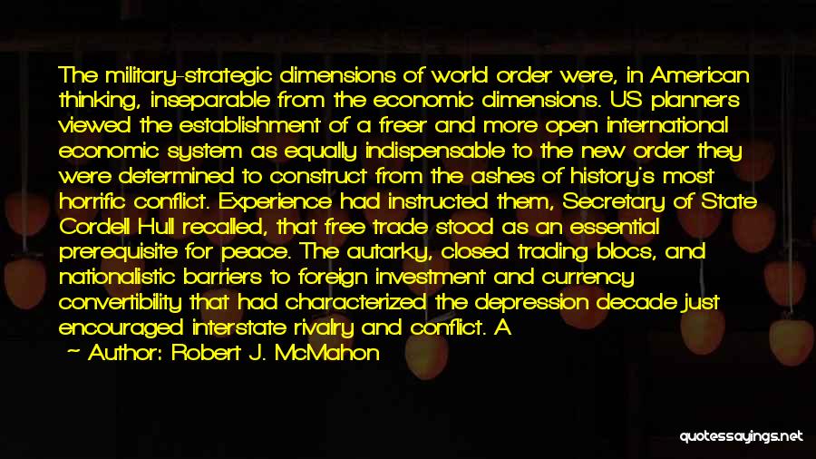 Robert J. McMahon Quotes: The Military-strategic Dimensions Of World Order Were, In American Thinking, Inseparable From The Economic Dimensions. Us Planners Viewed The Establishment