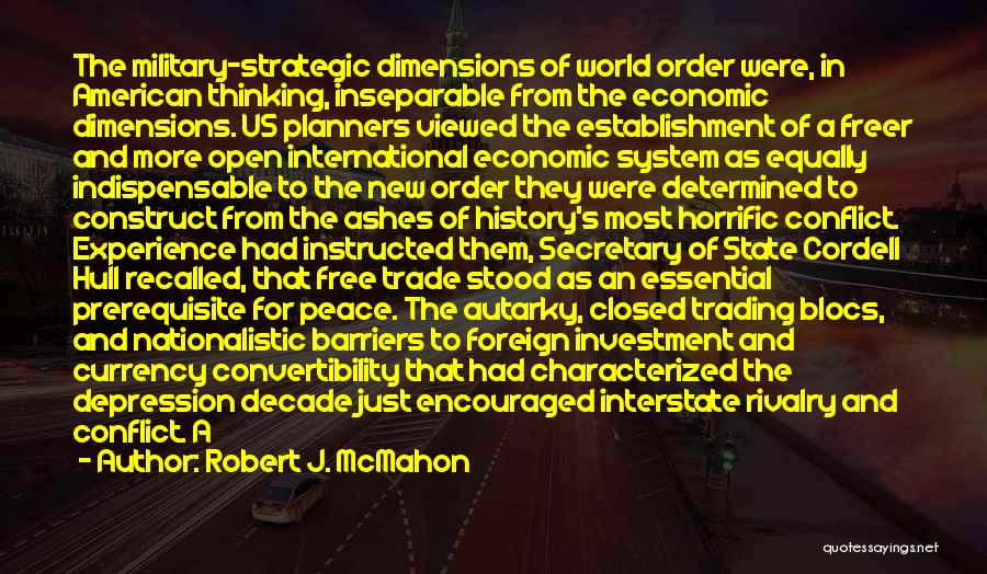 Robert J. McMahon Quotes: The Military-strategic Dimensions Of World Order Were, In American Thinking, Inseparable From The Economic Dimensions. Us Planners Viewed The Establishment