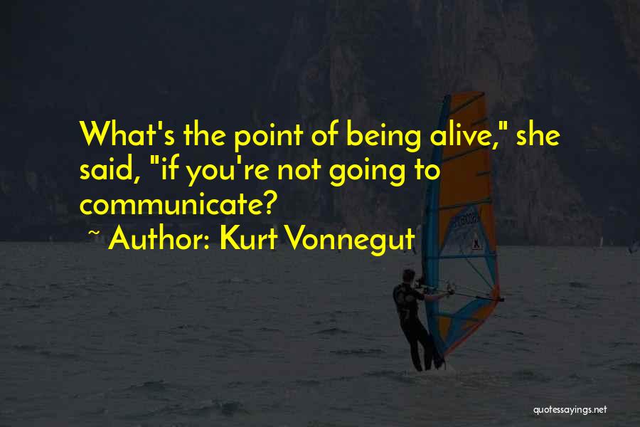 Kurt Vonnegut Quotes: What's The Point Of Being Alive, She Said, If You're Not Going To Communicate?
