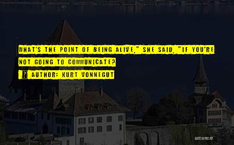 Kurt Vonnegut Quotes: What's The Point Of Being Alive, She Said, If You're Not Going To Communicate?