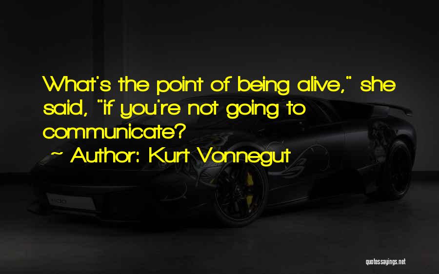 Kurt Vonnegut Quotes: What's The Point Of Being Alive, She Said, If You're Not Going To Communicate?