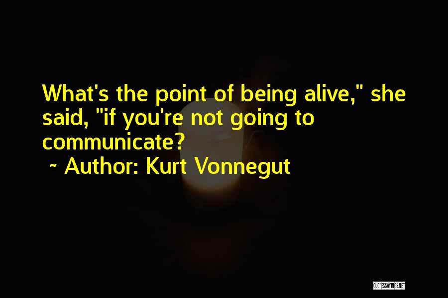 Kurt Vonnegut Quotes: What's The Point Of Being Alive, She Said, If You're Not Going To Communicate?