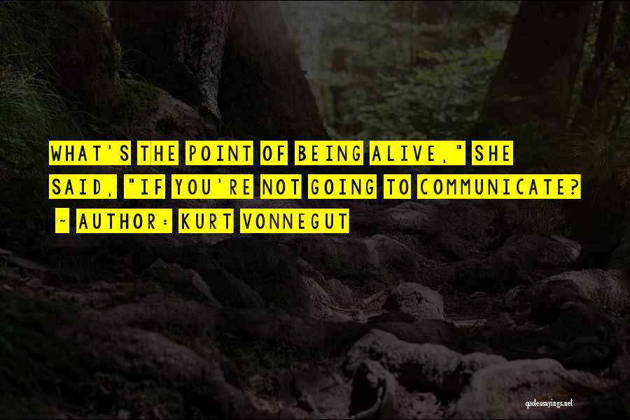 Kurt Vonnegut Quotes: What's The Point Of Being Alive, She Said, If You're Not Going To Communicate?
