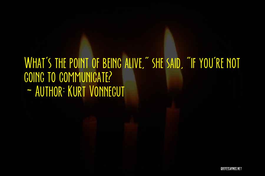 Kurt Vonnegut Quotes: What's The Point Of Being Alive, She Said, If You're Not Going To Communicate?