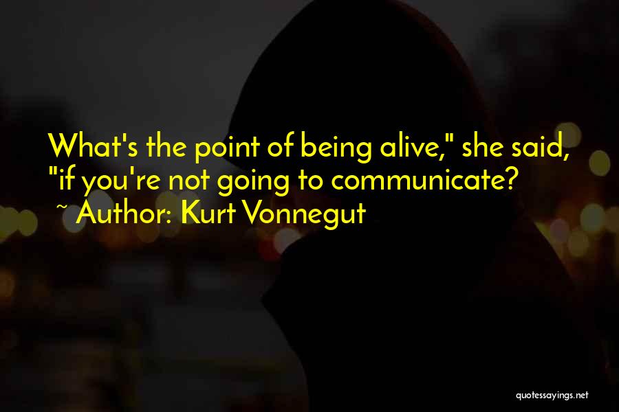 Kurt Vonnegut Quotes: What's The Point Of Being Alive, She Said, If You're Not Going To Communicate?
