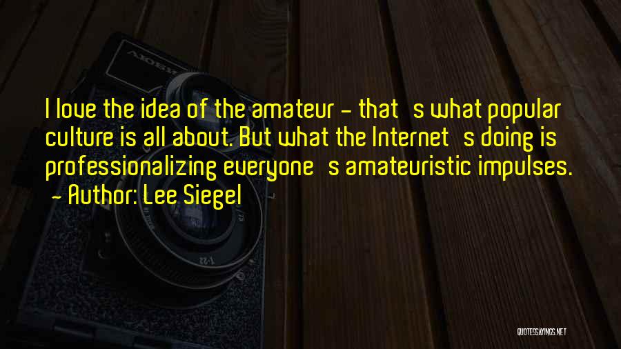 Lee Siegel Quotes: I Love The Idea Of The Amateur - That's What Popular Culture Is All About. But What The Internet's Doing