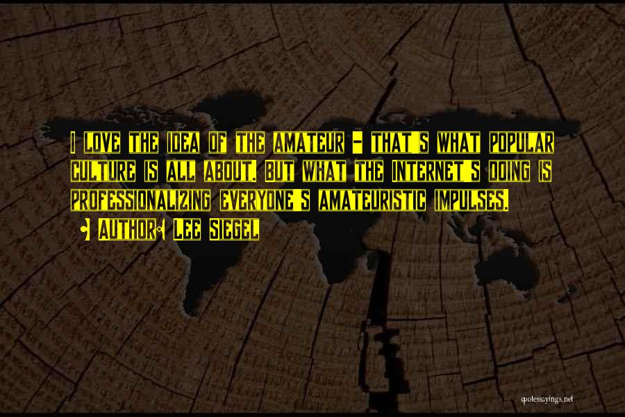 Lee Siegel Quotes: I Love The Idea Of The Amateur - That's What Popular Culture Is All About. But What The Internet's Doing