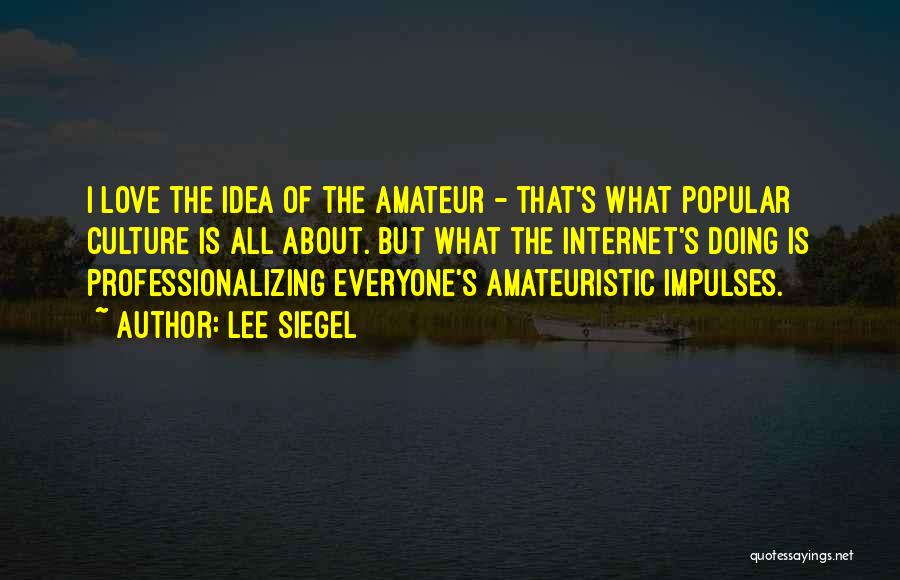 Lee Siegel Quotes: I Love The Idea Of The Amateur - That's What Popular Culture Is All About. But What The Internet's Doing