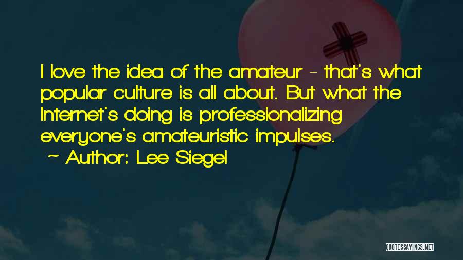 Lee Siegel Quotes: I Love The Idea Of The Amateur - That's What Popular Culture Is All About. But What The Internet's Doing