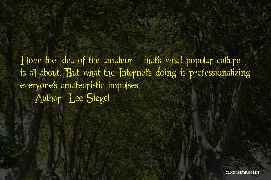 Lee Siegel Quotes: I Love The Idea Of The Amateur - That's What Popular Culture Is All About. But What The Internet's Doing