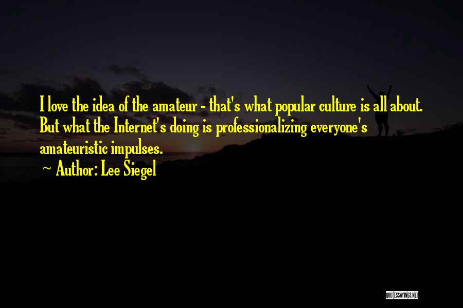 Lee Siegel Quotes: I Love The Idea Of The Amateur - That's What Popular Culture Is All About. But What The Internet's Doing