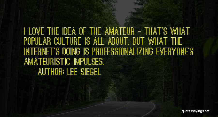 Lee Siegel Quotes: I Love The Idea Of The Amateur - That's What Popular Culture Is All About. But What The Internet's Doing