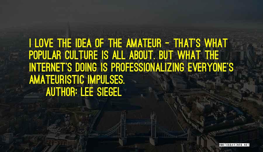 Lee Siegel Quotes: I Love The Idea Of The Amateur - That's What Popular Culture Is All About. But What The Internet's Doing