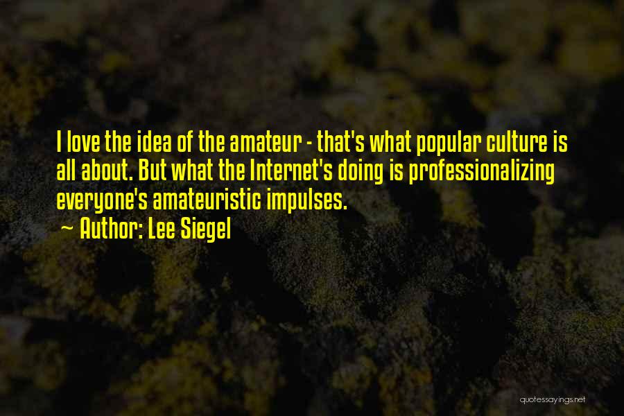 Lee Siegel Quotes: I Love The Idea Of The Amateur - That's What Popular Culture Is All About. But What The Internet's Doing