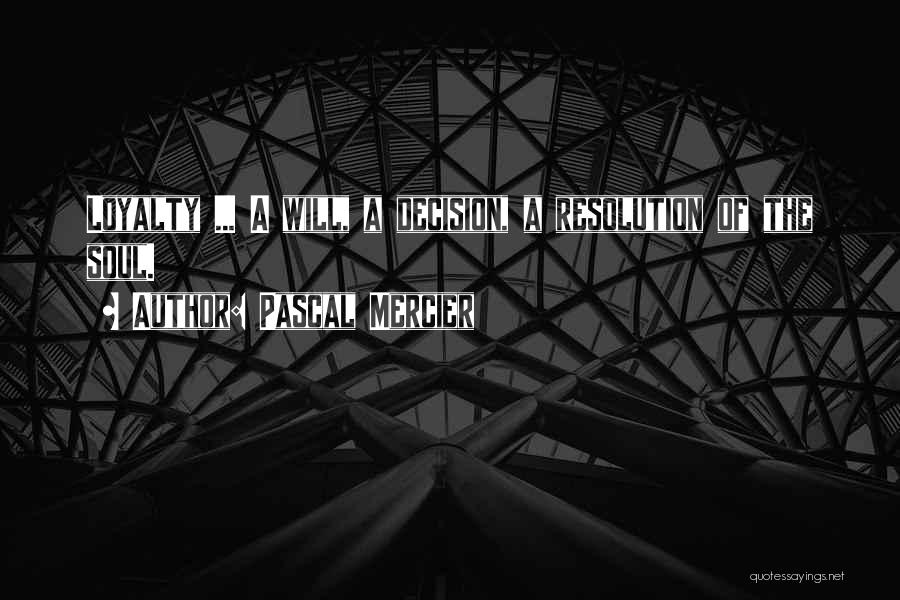 Pascal Mercier Quotes: Loyalty ... A Will, A Decision, A Resolution Of The Soul.