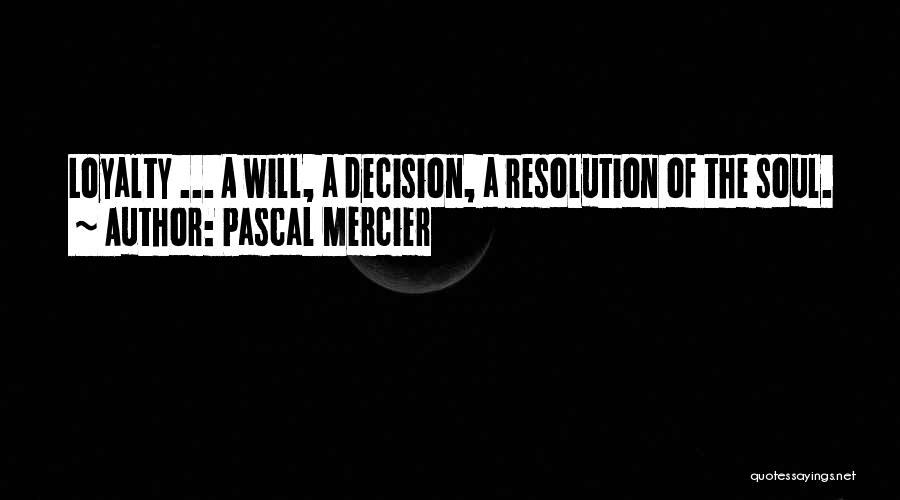 Pascal Mercier Quotes: Loyalty ... A Will, A Decision, A Resolution Of The Soul.