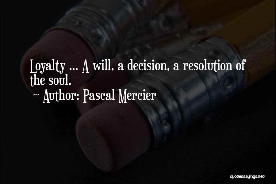 Pascal Mercier Quotes: Loyalty ... A Will, A Decision, A Resolution Of The Soul.