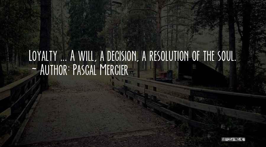 Pascal Mercier Quotes: Loyalty ... A Will, A Decision, A Resolution Of The Soul.