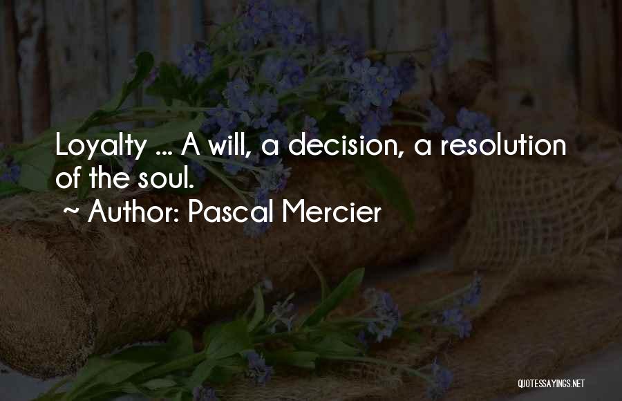 Pascal Mercier Quotes: Loyalty ... A Will, A Decision, A Resolution Of The Soul.