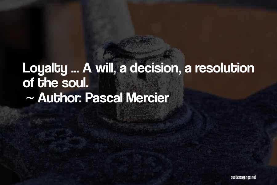 Pascal Mercier Quotes: Loyalty ... A Will, A Decision, A Resolution Of The Soul.