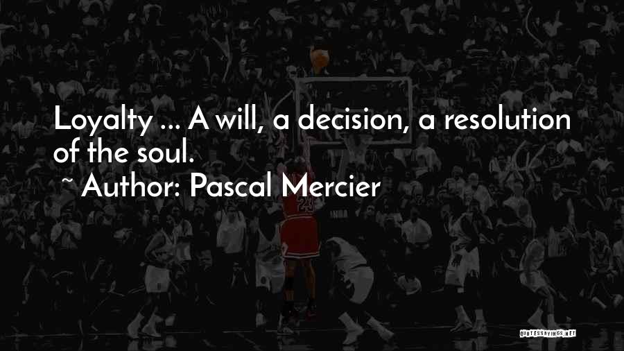 Pascal Mercier Quotes: Loyalty ... A Will, A Decision, A Resolution Of The Soul.