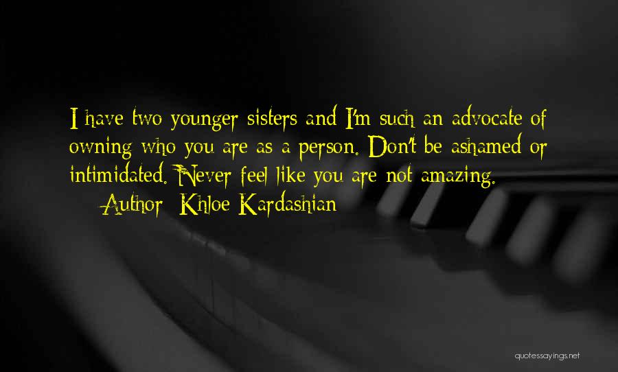 Khloe Kardashian Quotes: I Have Two Younger Sisters And I'm Such An Advocate Of Owning Who You Are As A Person. Don't Be