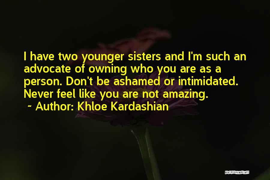 Khloe Kardashian Quotes: I Have Two Younger Sisters And I'm Such An Advocate Of Owning Who You Are As A Person. Don't Be