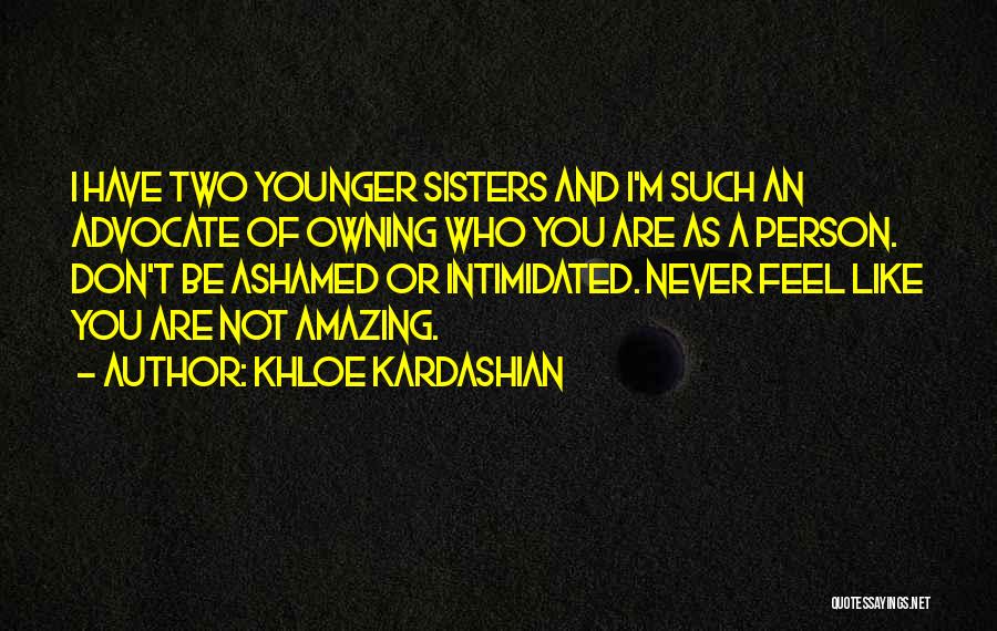 Khloe Kardashian Quotes: I Have Two Younger Sisters And I'm Such An Advocate Of Owning Who You Are As A Person. Don't Be