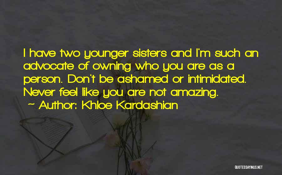 Khloe Kardashian Quotes: I Have Two Younger Sisters And I'm Such An Advocate Of Owning Who You Are As A Person. Don't Be