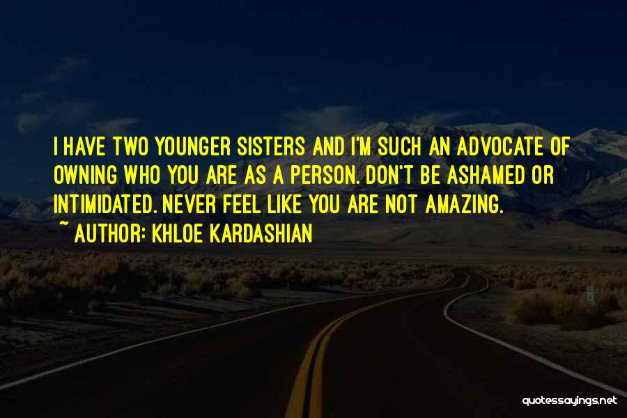 Khloe Kardashian Quotes: I Have Two Younger Sisters And I'm Such An Advocate Of Owning Who You Are As A Person. Don't Be