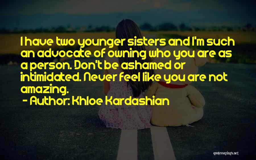 Khloe Kardashian Quotes: I Have Two Younger Sisters And I'm Such An Advocate Of Owning Who You Are As A Person. Don't Be