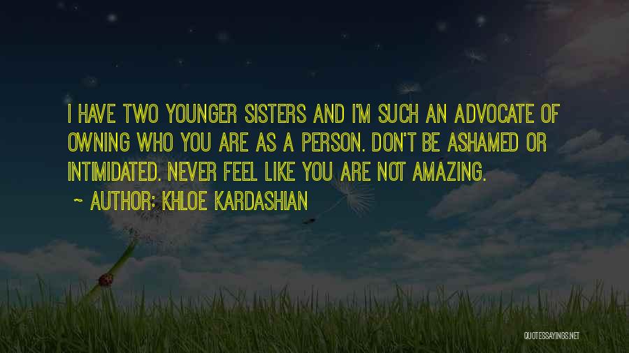 Khloe Kardashian Quotes: I Have Two Younger Sisters And I'm Such An Advocate Of Owning Who You Are As A Person. Don't Be